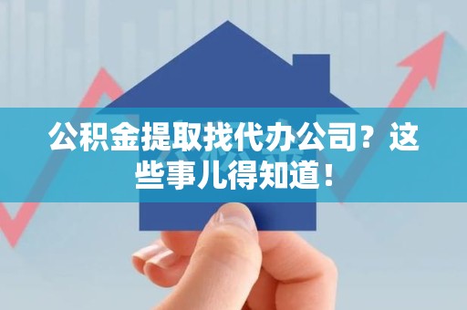 泉州公积金提取找代办公司？这些事儿得知道！