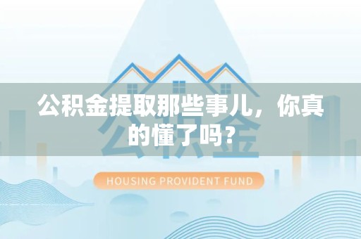 泉州公积金提取那些事儿，你真的懂了吗？
