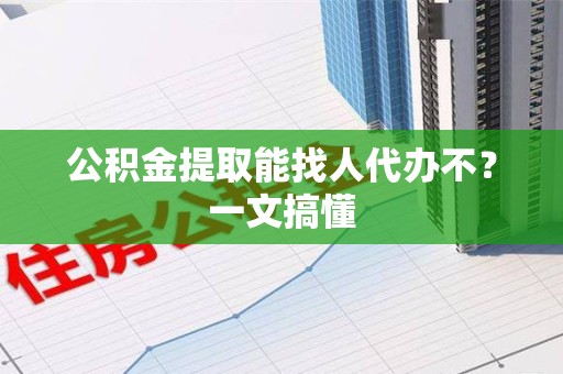 泉州公积金提取能找人代办不？一文搞懂