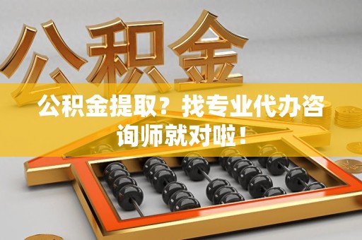 泉州公积金提取？找专业代办咨询师就对啦！