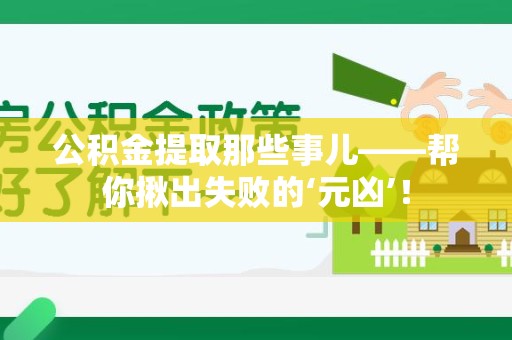 泉州公积金提取那些事儿——帮你揪出失败的‘元凶’！