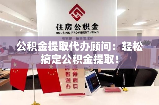 泉州公积金提取代办顾问：轻松搞定公积金提取！