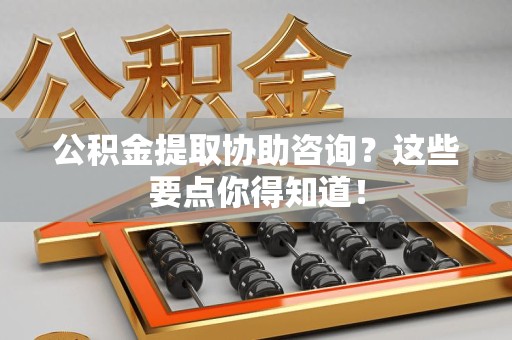 泉州公积金提取协助咨询？这些要点你得知道！