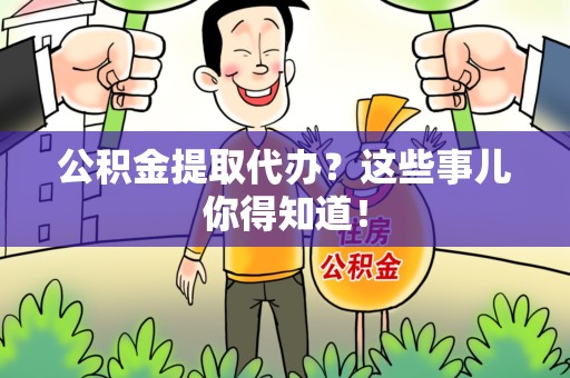 泉州公积金提取代办？这些事儿你得知道！