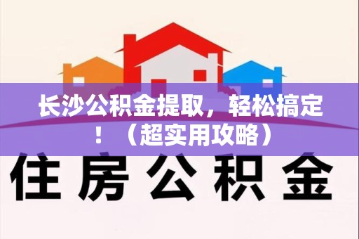 泉州长沙公积金提取，轻松搞定！（超实用攻略）