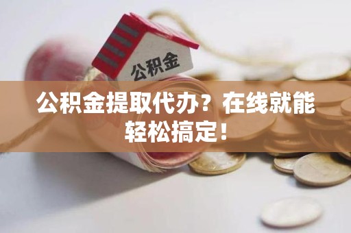 泉州公积金提取代办？在线就能轻松搞定！
