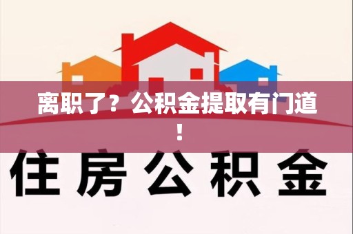 泉州离职了?公积金提取有门道! 泉州离职了?公积金提取有门道!