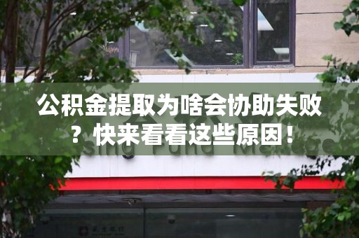 泉州公积金提取为啥会协助失败？快来看看这些原因！
