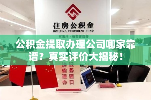泉州公积金提取办理公司哪家靠谱?真实评价大揭秘! 泉州公积金提取办理公司哪家靠谱?真实评价大揭秘!