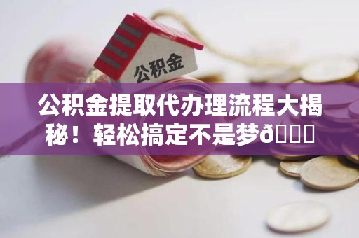 泉州公积金提取代办理流程大揭秘！轻松搞定不是梦😎