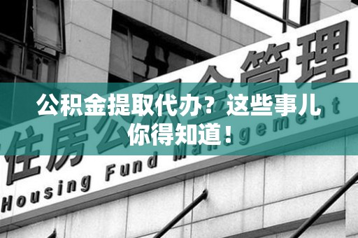 泉州公积金提取代办？这些事儿你得知道！
