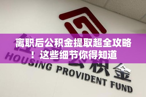 泉州离职后公积金提取超全攻略！这些细节你得知道