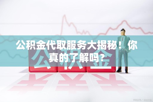 泉州公积金代取服务大揭秘！你真的了解吗？