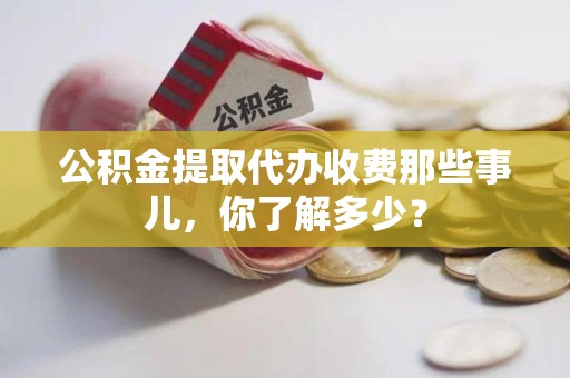 泉州公积金提取代办收费那些事儿,你了解多少? 泉州公积金提取代办收费那些事儿,你了解多少?