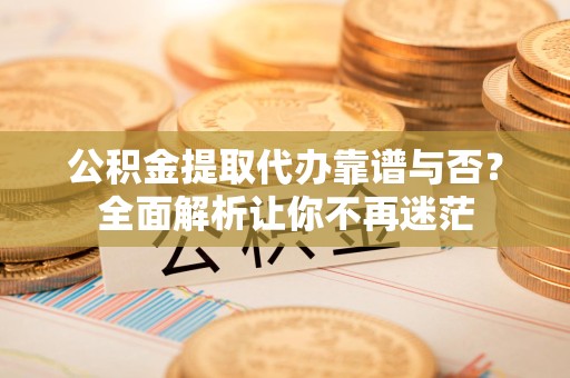 泉州公积金提取代办靠谱与否？全面解析让你不再迷茫