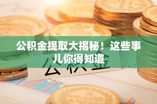 泉州公积金提取大揭秘！这些事儿你得知道