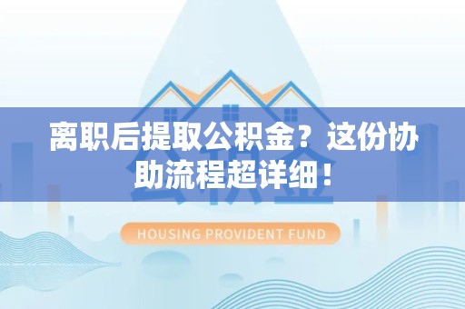 泉州离职后提取公积金?这份协助流程超详细! 泉州离职后提取公积金?这份协助流程超详细!