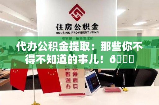 泉州代办公积金提取：那些你不得不知道的事儿！😎