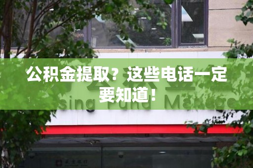 泉州公积金提取？这些电话一定要知道！