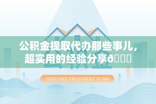 泉州公积金提取代办那些事儿，超实用的经验分享😎