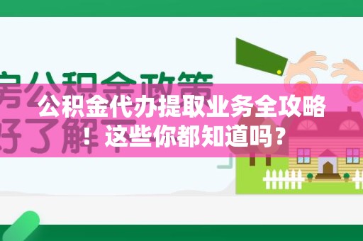 泉州公积金代办提取业务全攻略！这些你都知道吗？