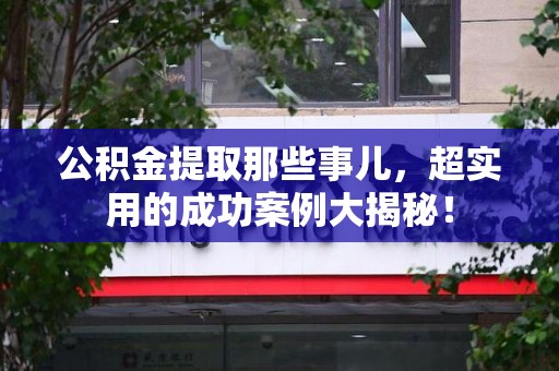 泉州公积金提取那些事儿，超实用的成功案例大揭秘！