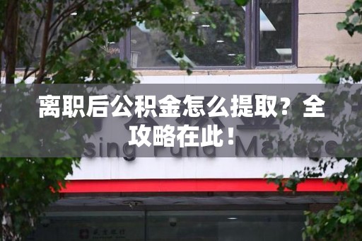 泉州离职后公积金怎么提取？全攻略在此！