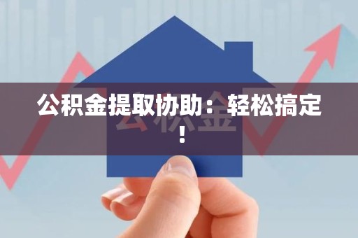 泉州公积金提取协助：轻松搞定！
