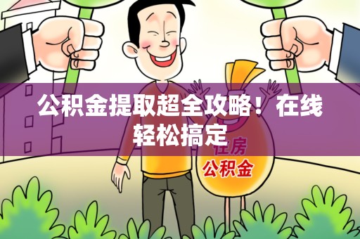 泉州公积金提取超全攻略!在线轻松搞定 泉州公积金提取超全攻略!在线轻松搞定