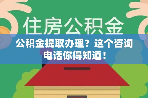 泉州公积金提取办理？这个咨询电话你得知道！