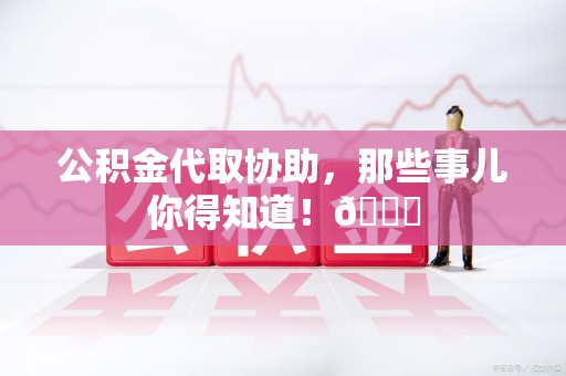 泉州公积金代取协助，那些事儿你得知道！😎