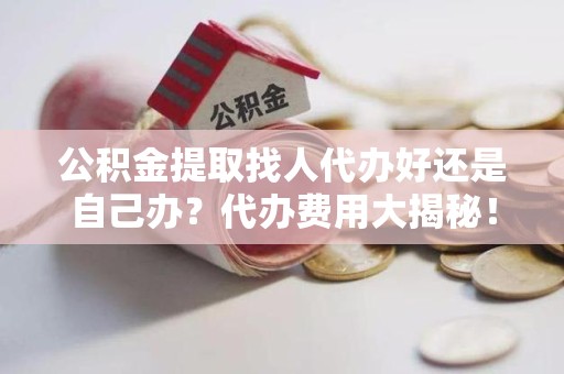 泉州公积金提取找人代办好还是自己办？代办费用大揭秘！