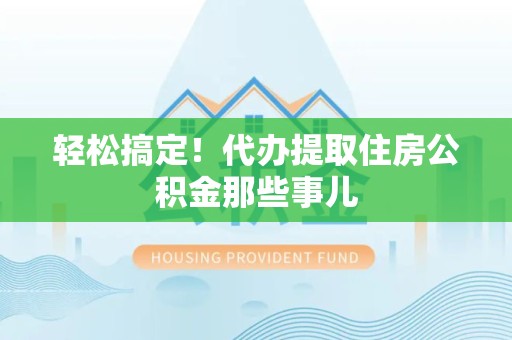 泉州轻松搞定！代办提取住房公积金那些事儿