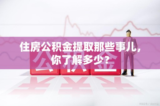泉州住房公积金提取那些事儿，你了解多少？