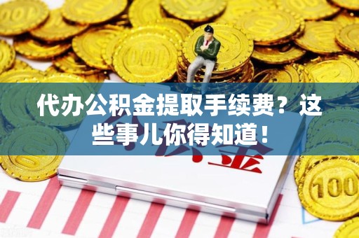 泉州代办公积金提取手续费？这些事儿你得知道！