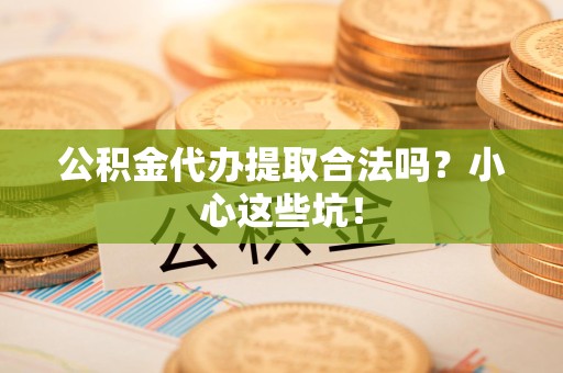 泉州公积金代办提取合法吗?小心这些坑! 泉州公积金代办提取合法吗?小心这些坑!