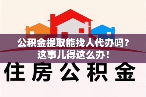 泉州公积金提取能找人代办吗？这事儿得这么办！