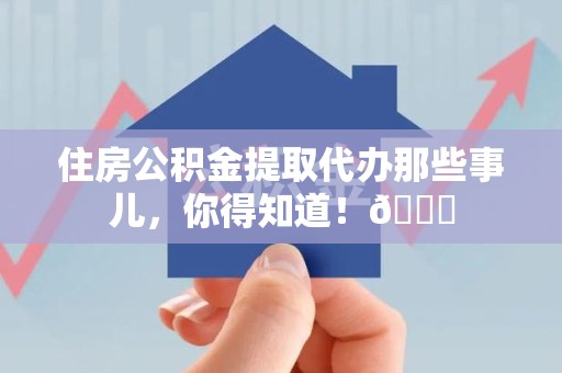 泉州住房公积金提取代办那些事儿，你得知道！😎