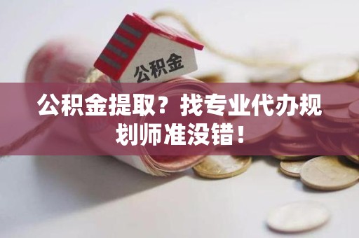 泉州公积金提取？找专业代办规划师准没错！