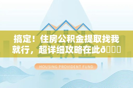 泉州搞定!住房公积金提取找我就行,超详细攻略在此😎 泉州搞定!住房公积金提取找我就行,超详细攻略在此😎