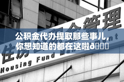 泉州公积金代办提取那些事儿，你想知道的都在这啦😉