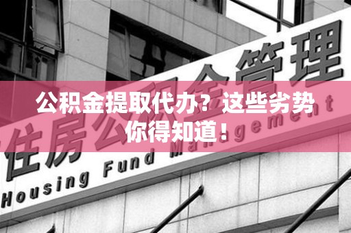 泉州公积金提取代办？这些劣势你得知道！