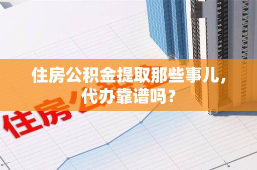 泉州住房公积金提取那些事儿，代办靠谱吗？