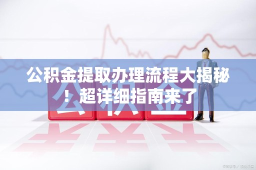 泉州公积金提取办理流程大揭秘！超详细指南来了