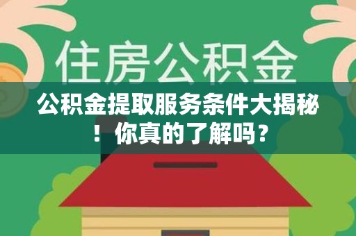 泉州公积金提取服务条件大揭秘！你真的了解吗？