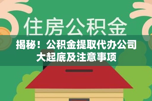 泉州揭秘！公积金提取代办公司大起底及注意事项