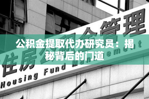 泉州公积金提取代办研究员：揭秘背后的门道