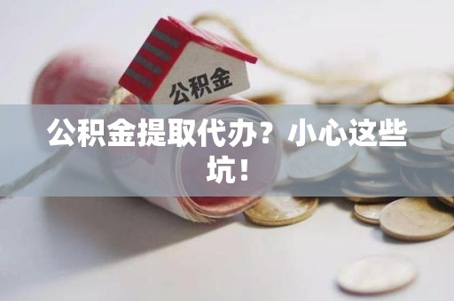 泉州公积金提取代办？小心这些坑！