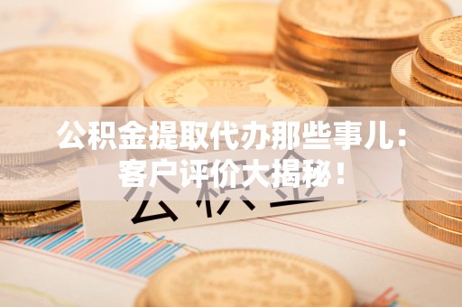 泉州公积金提取代办那些事儿：客户评价大揭秘！