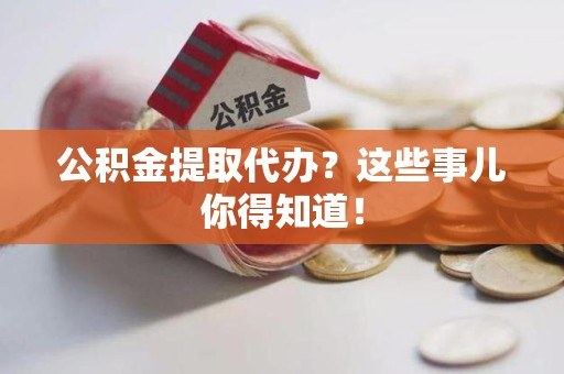 泉州公积金提取代办？这些事儿你得知道！